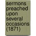 Sermons Preached Upon Several Occasions (1871)