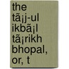 The Tã¡J-Ul Ikbã¡L Tã¡Rikh Bhopal, Or, T by Shh Jahn Begam