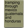 Tramping Through Mexico Guatemala And Honduras by Harry A. Franck