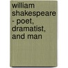 William Shakespeare - Poet, Dramatist, And Man by Hamilton Wright Mabie
