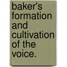 Baker's Formation and Cultivation of the Voice. by B.F. Baker