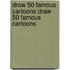 Draw 50 Famous Cartoons Draw 50 Famous Cartoons