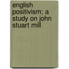English Positivism; A Study On John Stuart Mill by Hippolyte Taine
