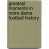 Greatest Moments in Notre Dame Football History by John Heisler