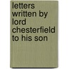 Letters Written by Lord Chesterfield to His Son by Philip Dormer Stanhope of Chesterfield