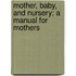 Mother, Baby, And Nursery; A Manual For Mothers