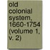 Old Colonial System, 1660-1754 (Volume 1, V. 2)