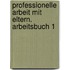 Professionelle Arbeit mit Eltern. Arbeitsbuch 1