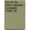 Rise of the Dutch Republic - Complete (1566-74) by John Lothrop Motley