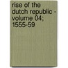 Rise of the Dutch Republic - Volume 04; 1555-59 by John Lothrop Motley