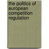 The Politics Of European Competition Regulation by Hubert Buch-Hansen