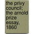 The Privy Council; The Arnold Prize Essay, 1860