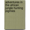Adventures In The African Jungle Hunting Pigmies by William Edgar Geil