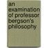 An Examination Of Professor Bergson's Philosophy