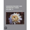 Canadian Railway and Transport Cases (Volume 12) door Canada Board of Transportation