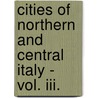 Cities Of Northern And Central Italy - Vol. Iii. door Augustus Hare