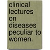 Clinical Lectures On Diseases Peculiar To Women. by Lombe Atthill
