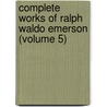 Complete Works Of Ralph Waldo Emerson (Volume 5) by Ralph Waldo Emerson