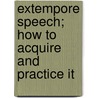 Extempore Speech; How to Acquire and Practice It by William Pittenger