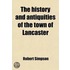 History And Antiquities Of The Town Of Lancaster