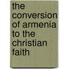 The Conversion Of Armenia To The Christian Faith by William St. Clair Tisdall