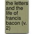 The Letters And The Life Of Francis Bacon (V. 2)