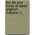 The Life And Times Of Dante Alighieri (Volume 1)