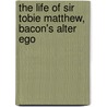The Life Of Sir Tobie Matthew, Bacon's Alter Ego by Arnold Harris Mathew