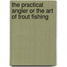 The Practical Angler or the Art of Trout Fishing by William C. Stewart