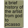 A Brief History Of The Artist From God To Picasso door Paul Barolsky