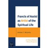 Francis Of Assisi As Artist Of The Spiritual Life door Andrew T. McCarthy