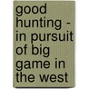 Good Hunting - In Pursuit of Big Game in the West by Iv Theodore Roosevelt
