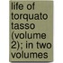 Life of Torquato Tasso (Volume 2); In Two Volumes