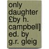 Only Daughter £By H. Campbell] Ed. by G.R. Gleig