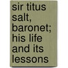 Sir Titus Salt, Baronet; His Life And Its Lessons by Robert Balgarnie