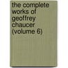 The Complete Works Of Geoffrey Chaucer (Volume 6) by Geoffrey Chaucer