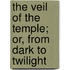 The Veil Of The Temple; Or, From Dark To Twilight