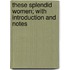 These Splendid Women; With Introduction and Notes