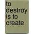 To Destroy is to Create