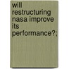 Will Restructuring Nasa Improve Its Performance?; by United States. Congr