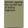 Women Against The Raj The Rani Of Jhansi Regiment by Joyce C. Lebra