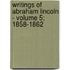 Writings of Abraham Lincoln - Volume 5; 1858-1862