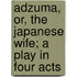Adzuma, Or, The Japanese Wife; A Play In Four Acts