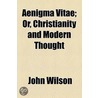 Aenigma Vitae; Or, Christianity And Modern Thought by John Wilson