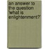 An Answer to the Question 'What Is Enlightenment?'