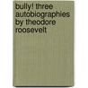 Bully! Three Autobiographies By Theodore Roosevelt door Theodore Roosevelt