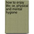 How to Enjoy Life; Or, Physical and Mental Hygiene