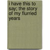 I Have This To Say; The Story Of My Flurried Years door Violet Hunt
