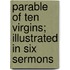 Parable Of Ten Virgins; Illustrated In Six Sermons