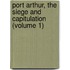 Port Arthur, The Siege And Capitulation (Volume 1)